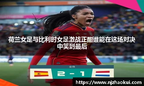 荷兰女足与比利时女足激战正酣谁能在这场对决中笑到最后